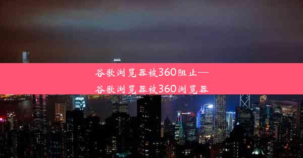 谷歌浏览器被360阻止—谷歌浏览器被360浏览器