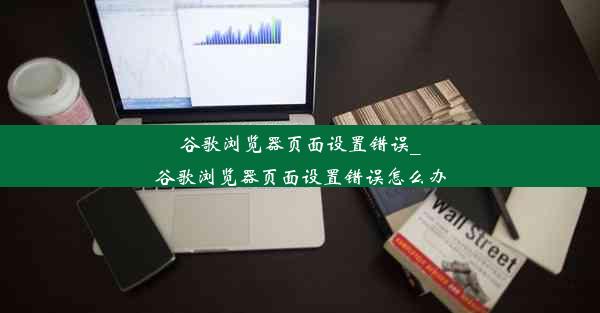 谷歌浏览器页面设置错误_谷歌浏览器页面设置错误怎么办