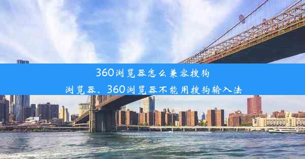 360浏览器怎么兼容搜狗浏览器、360浏览器不能用搜狗输入法