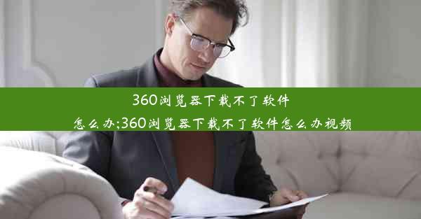 360浏览器下载不了软件怎么办;360浏览器下载不了软件怎么办视频