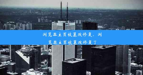 浏览器主页被篡改修复、浏览器主页被篡改修复了