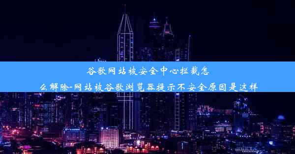 谷歌网站被安全中心拦截怎么解除-网站被谷歌浏览器提示不安全原因是这样