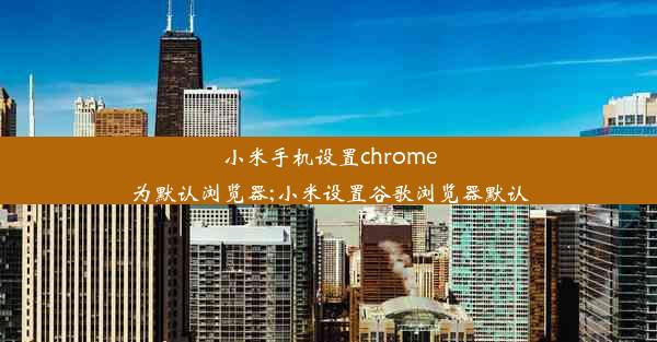 小米手机设置chrome为默认浏览器;小米设置谷歌浏览器默认