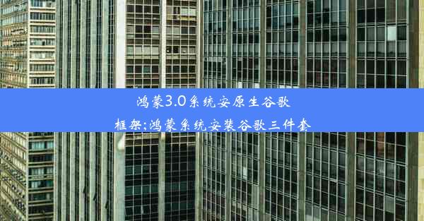 鸿蒙3.0系统安原生谷歌框架;鸿蒙系统安装谷歌三件套