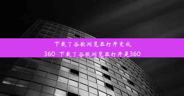 下载了谷歌浏览器打开变成360_下载了谷歌浏览器打开是360