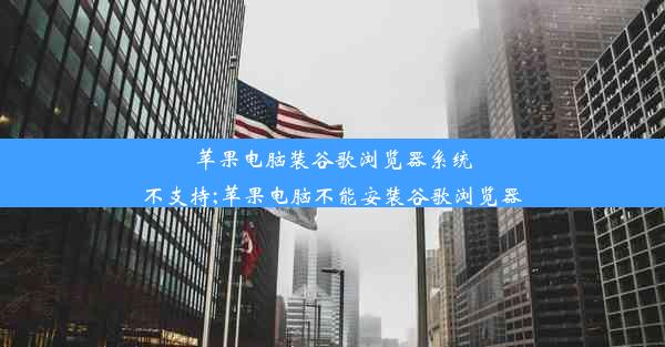 苹果电脑装谷歌浏览器系统不支持;苹果电脑不能安装谷歌浏览器