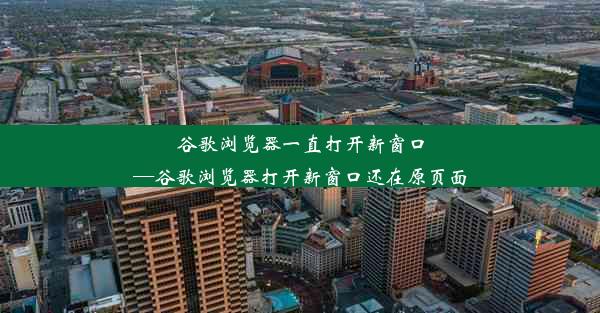 谷歌浏览器一直打开新窗口—谷歌浏览器打开新窗口还在原页面