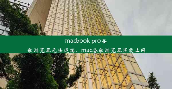 macbook pro谷歌浏览器无法连接、mac谷歌浏览器不能上网