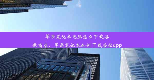 苹果笔记本电脑怎么下载谷歌商店、苹果笔记本如何下载谷歌app