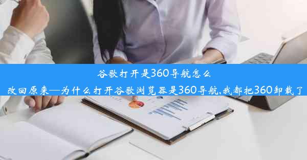 谷歌打开是360导航怎么改回原来—为什么打开谷歌浏览器是360导航,我都把360卸载了