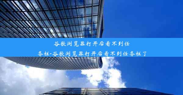 谷歌浏览器打开后看不到任务栏-谷歌浏览器打开后看不到任务栏了