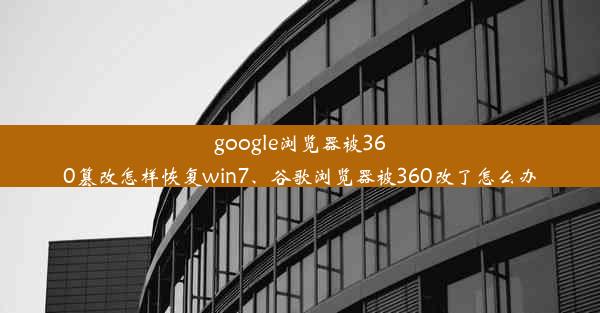 google浏览器被360篡改怎样恢复win7、谷歌浏览器被360改了怎么办