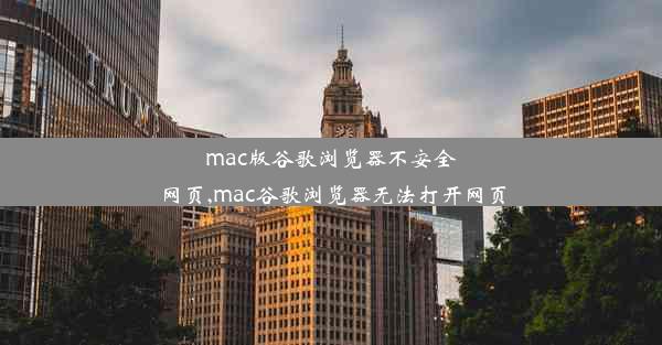 mac版谷歌浏览器不安全网页,mac谷歌浏览器无法打开网页