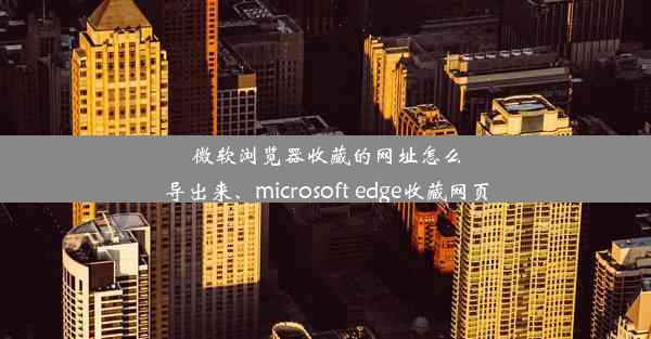 微软浏览器收藏的网址怎么导出来、microsoft edge收藏网页