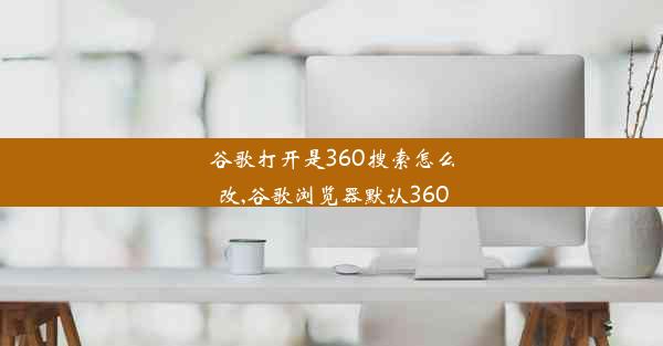 谷歌打开是360搜索怎么改,谷歌浏览器默认360