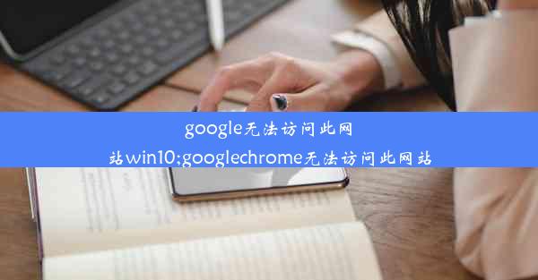 google无法访问此网站win10;googlechrome无法访问此网站