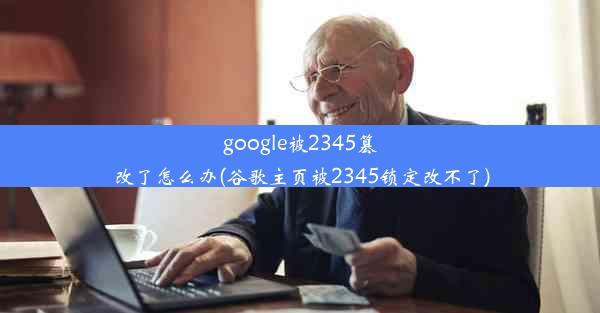 google被2345篡改了怎么办(谷歌主页被2345锁定改不了)