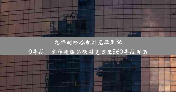 怎样删除谷歌浏览器里360导航—怎样删除谷歌浏览器里360导航页面