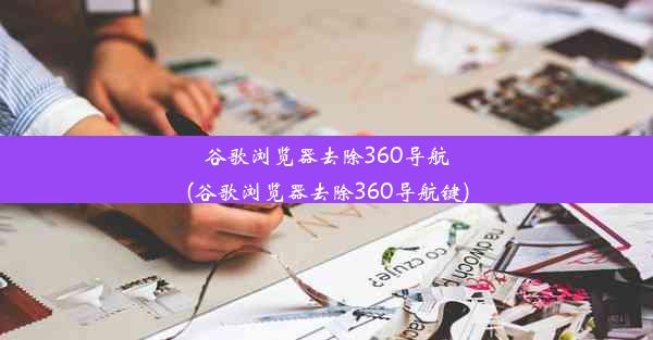 谷歌浏览器去除360导航(谷歌浏览器去除360导航键)