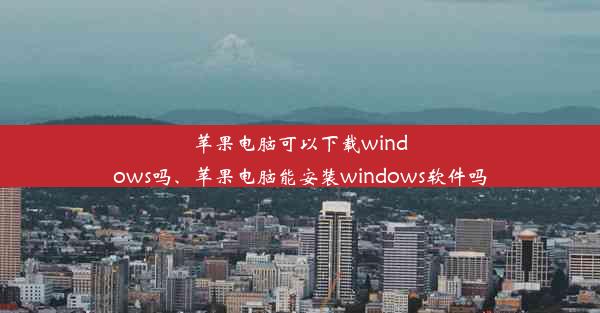 苹果电脑可以下载windows吗、苹果电脑能安装windows软件吗