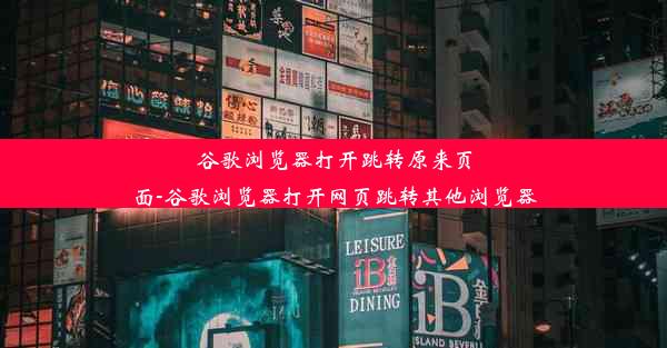 谷歌浏览器打开跳转原来页面-谷歌浏览器打开网页跳转其他浏览器