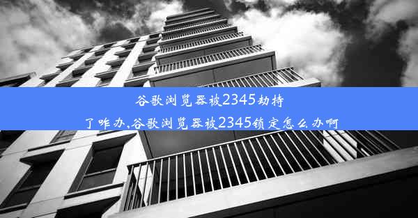 谷歌浏览器被2345劫持了咋办,谷歌浏览器被2345锁定怎么办啊