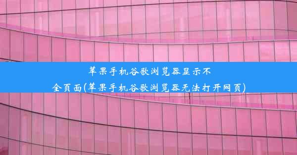 苹果手机谷歌浏览器显示不全页面(苹果手机谷歌浏览器无法打开网页)