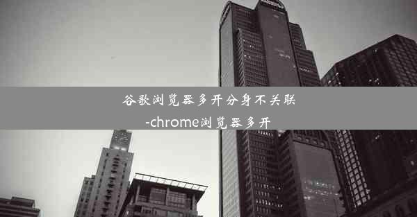 谷歌浏览器多开分身不关联-chrome浏览器多开