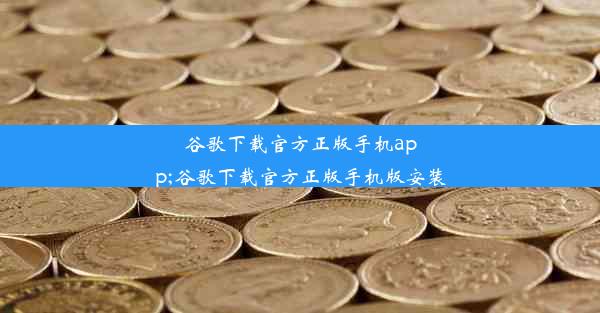 谷歌下载官方正版手机app;谷歌下载官方正版手机版安装