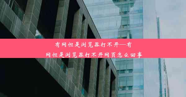 有网但是浏览器打不开—有网但是浏览器打不开网页怎么回事