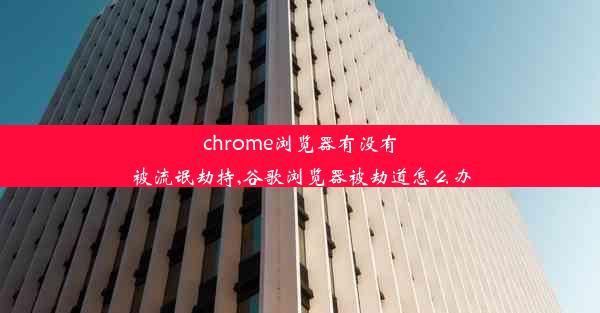 chrome浏览器有没有被流氓劫持,谷歌浏览器被劫道怎么办