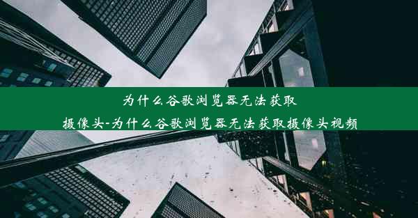 为什么谷歌浏览器无法获取摄像头-为什么谷歌浏览器无法获取摄像头视频