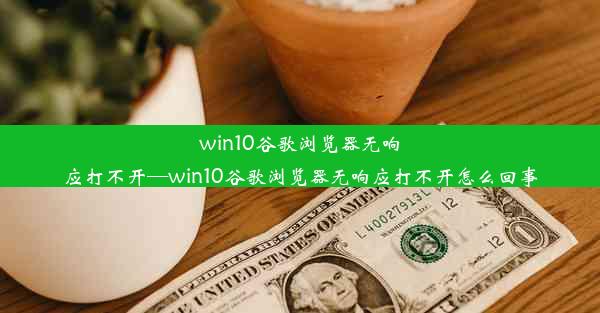 win10谷歌浏览器无响应打不开—win10谷歌浏览器无响应打不开怎么回事