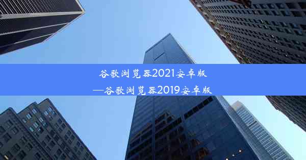 谷歌浏览器2021安卓版—谷歌浏览器2019安卓版