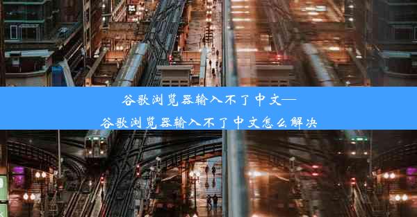 谷歌浏览器输入不了中文—谷歌浏览器输入不了中文怎么解决