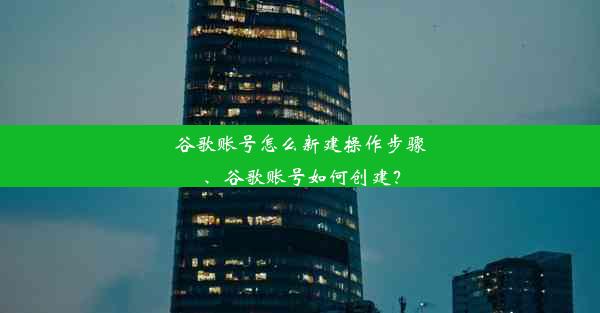 谷歌账号怎么新建操作步骤、谷歌账号如何创建？