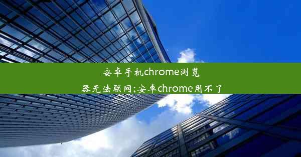 安卓手机chrome浏览器无法联网;安卓chrome用不了