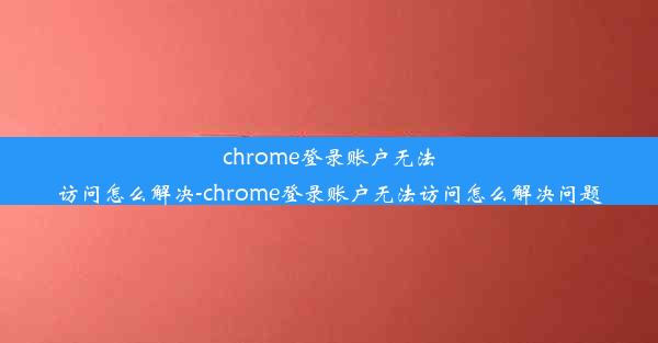 chrome登录账户无法访问怎么解决-chrome登录账户无法访问怎么解决问题