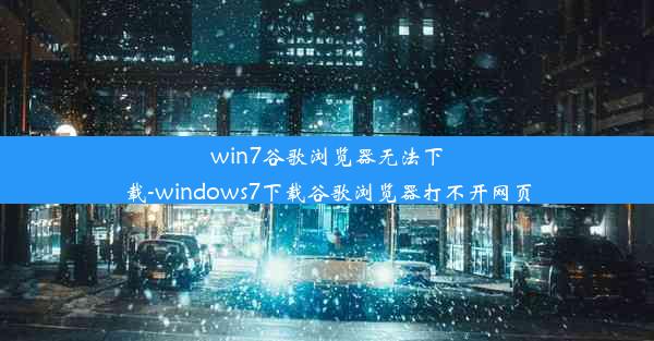 win7谷歌浏览器无法下载-windows7下载谷歌浏览器打不开网页