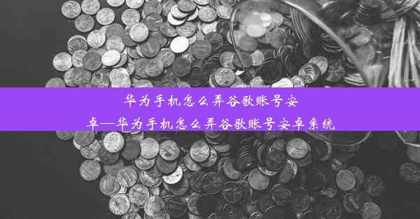 华为手机怎么弄谷歌账号安卓—华为手机怎么弄谷歌账号安卓系统