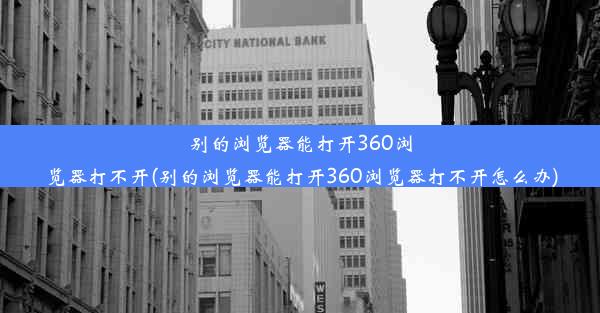 别的浏览器能打开360浏览器打不开(别的浏览器能打开360浏览器打不开怎么办)