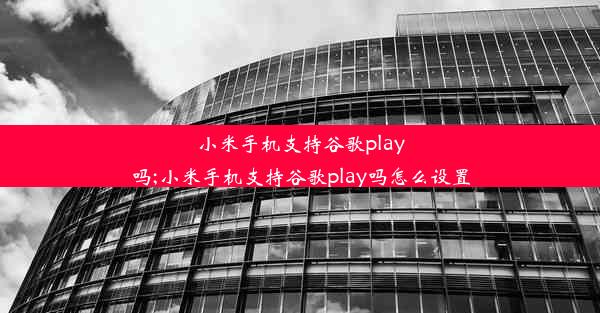 小米手机支持谷歌play吗;小米手机支持谷歌play吗怎么设置