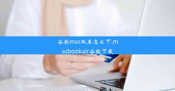 谷歌mac版本怎么下,macbookair谷歌下载