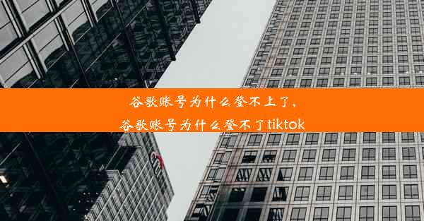 谷歌账号为什么登不上了,谷歌账号为什么登不了tiktok