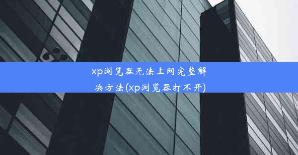 xp浏览器无法上网完整解决方法(xp浏览器打不开)