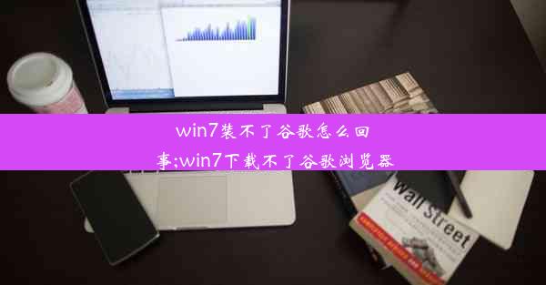 win7装不了谷歌怎么回事;win7下载不了谷歌浏览器