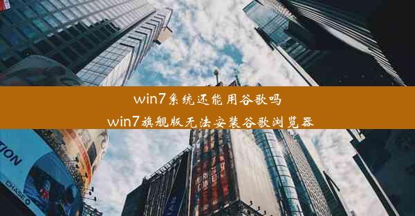 win7系统还能用谷歌吗_win7旗舰版无法安装谷歌浏览器