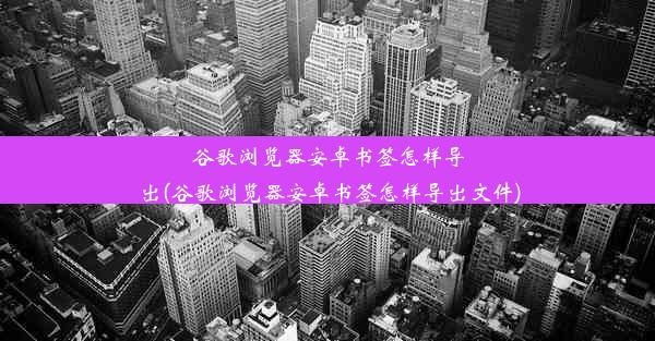 谷歌浏览器安卓书签怎样导出(谷歌浏览器安卓书签怎样导出文件)