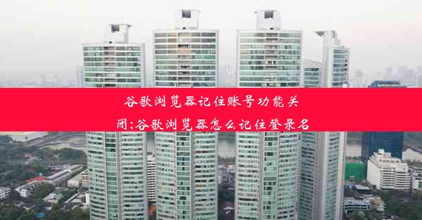 谷歌浏览器记住账号功能关闭;谷歌浏览器怎么记住登录名