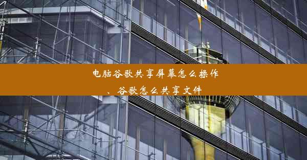 电脑谷歌共享屏幕怎么操作、谷歌怎么共享文件